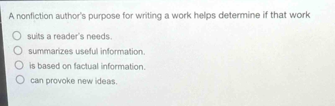 a nonfiction authors purpose for writing a work helps determine if that work suits a readers needs. summarizes useful information. is based on factual information. can provoke new ideas.
