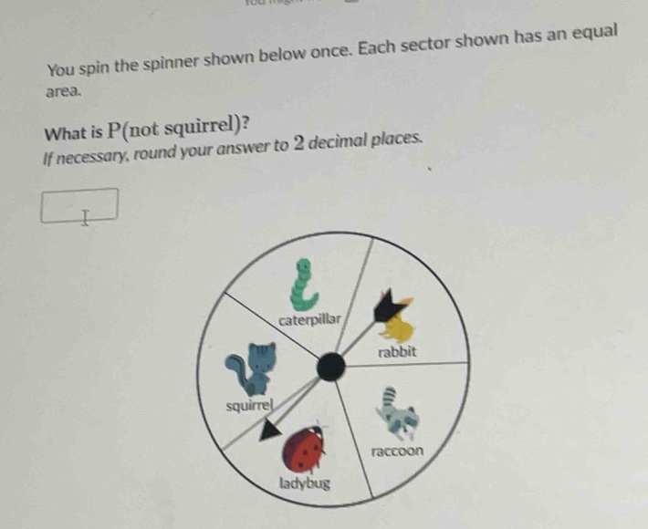 you spin the spinner shown below once. each sector shown has an equal area. what is p(not squirrel)? if necessary, round your answer to 2 decimal places.