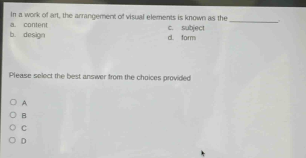 in a work of art, the arrangement of visual elements is known as the ____________. a. content c. subject b. design d. form please select the best answer from the choices provided o a o b o c o d