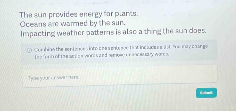 the sun provides energy for plants. oceans are warmed by the sun. impacting weather patterns is also a thing the sun does. combine the sentences into one sentence that includes a list. you may change the form of the action words and remove unnecessary words. type your answer here.