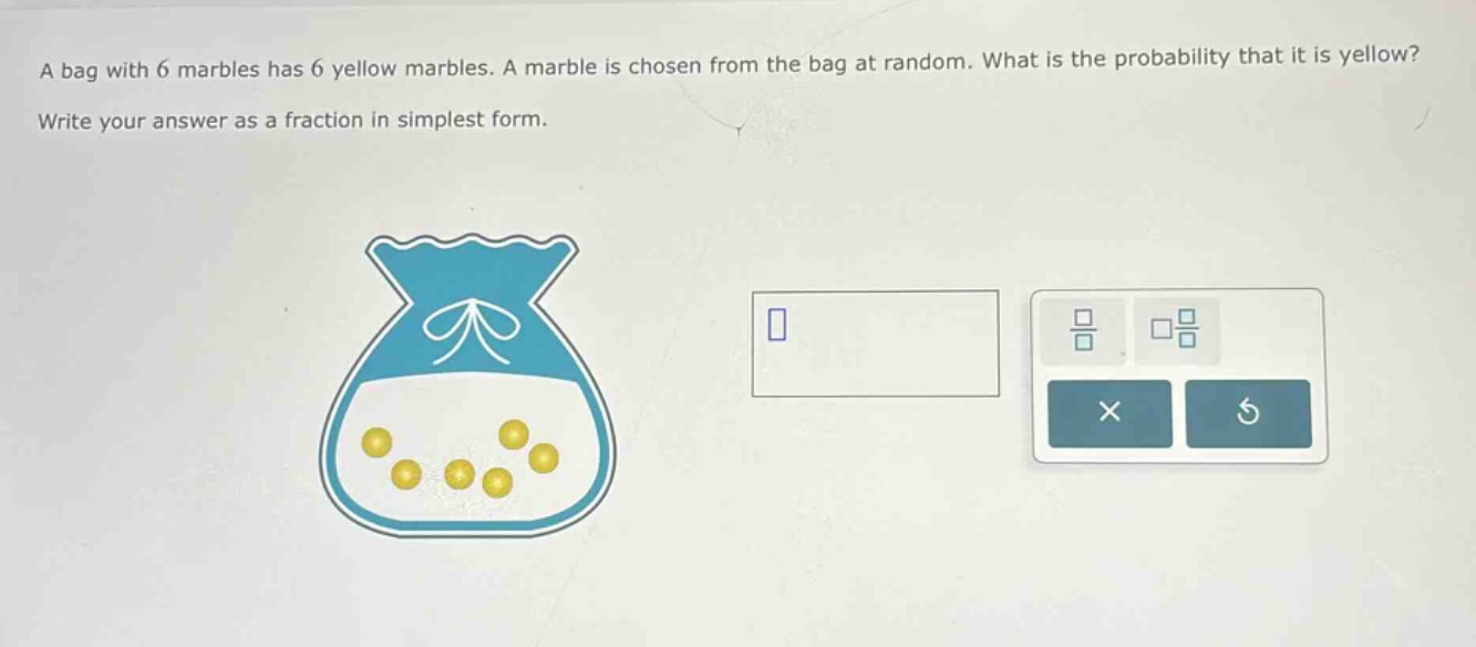 a bag with 6 marbles has 6 yellow marbles. a marble is chosen from the bag at random. what is the probability that it is yellow? write your answer as a fraction in simplest form.