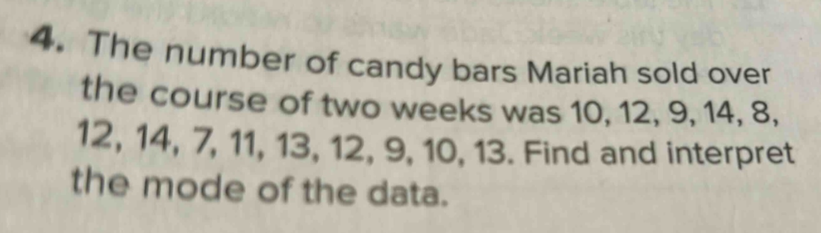 4. the number of candy bars mariah sold over the course of two weeks was 10, 12, 9, 14, 8, 12, 14, 7, 11, 13, 12, 9, 10, 13. find and interpret the mode of the data.