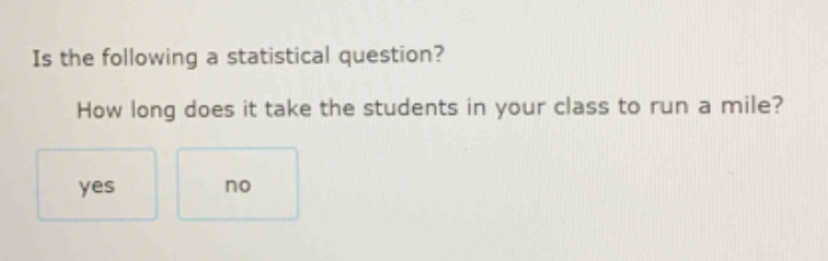 is the following a statistical question? how long does it take the students in your class to run a mile? yes no