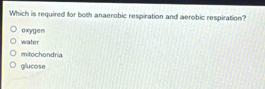 which is required for both anaerobic respiration and aerobic respiration?\no oxygen\no water\no mitochondria\no glucose