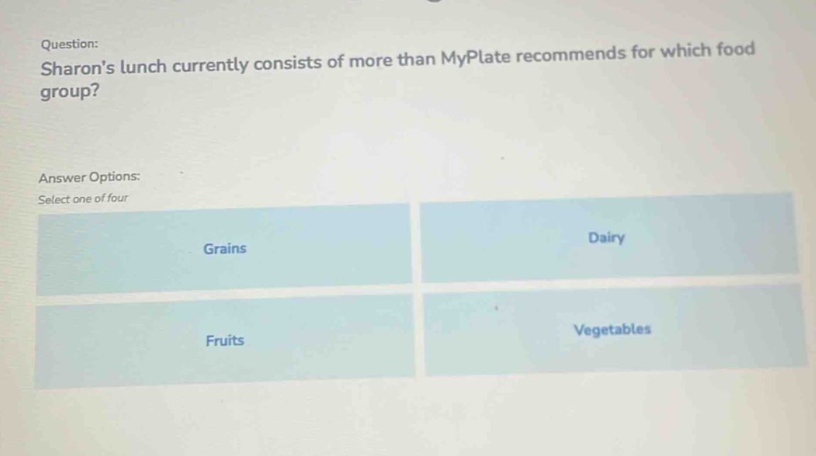 question: sharons lunch currently consists of more than myplate recommends for which food group? answer options: select one of four grains dairy fruits vegetables