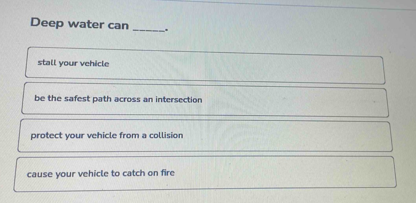 deep water can ______. stall your vehicle be the safest path across an intersection protect your vehicle from a collision cause your vehicle to catch on fire