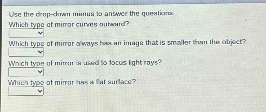 use the drop - down menus to answer the questions. which type of mirror curves outward? which type of mirror always has an image that is smaller than the object? which type of mirror is used to focus light rays? which type of mirror has a flat surface?