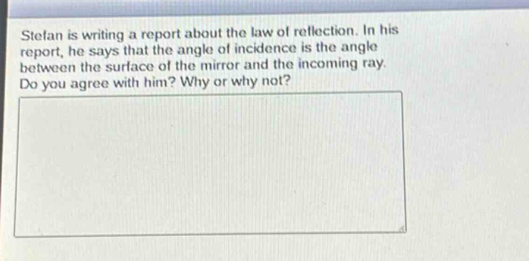 stefan is writing a report about the law of reflection. in his report, he says that the angle of incidence is the angle between the surface of the mirror and the incoming ray. do you agree with him? why or why not?