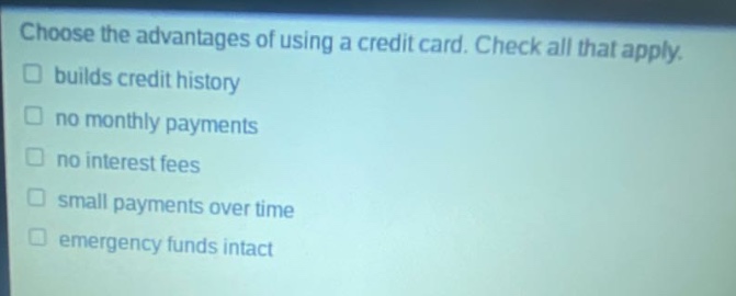 choose the advantages of using a credit card. check all that apply. builds credit history no monthly payments no interest fees small payments over time emergency funds intact