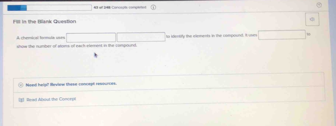 fill in the blank question\na chemical formula uses to identify the elements in the compound. it uses to show the number of atoms of each element in the compound.\nneed help? review these concept resources.\nread about the concept