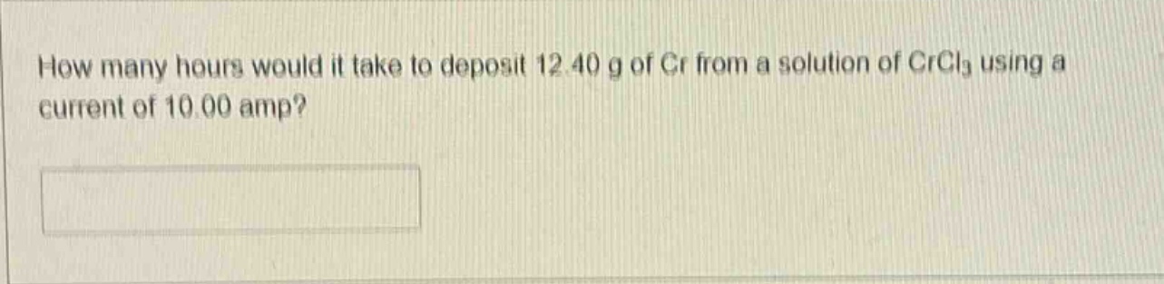 how many hours would it take to deposit 12.40 g of cr from a solution of crcl3 using a current of 10.00 amp?