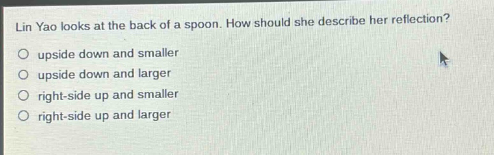 lin yao looks at the back of a spoon. how should she describe her reflection?\no upside down and smaller\no upside down and larger\no right - side up and smaller\no right - side up and larger