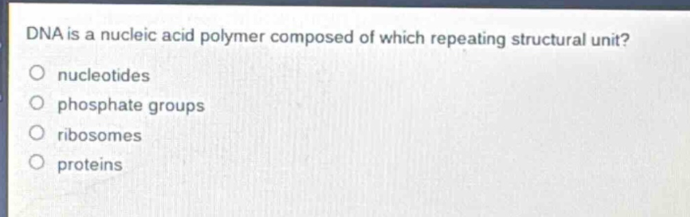 dna is a nucleic acid polymer composed of which repeating structural unit?\no nucleotides\no phosphate groups\no ribosomes\no proteins