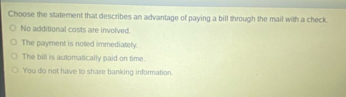 choose the statement that describes an advantage of paying a bill through the mail with a check. no additional costs are involved. the payment is noted immediately. the bill is automatically paid on time. you do not have to share banking information.