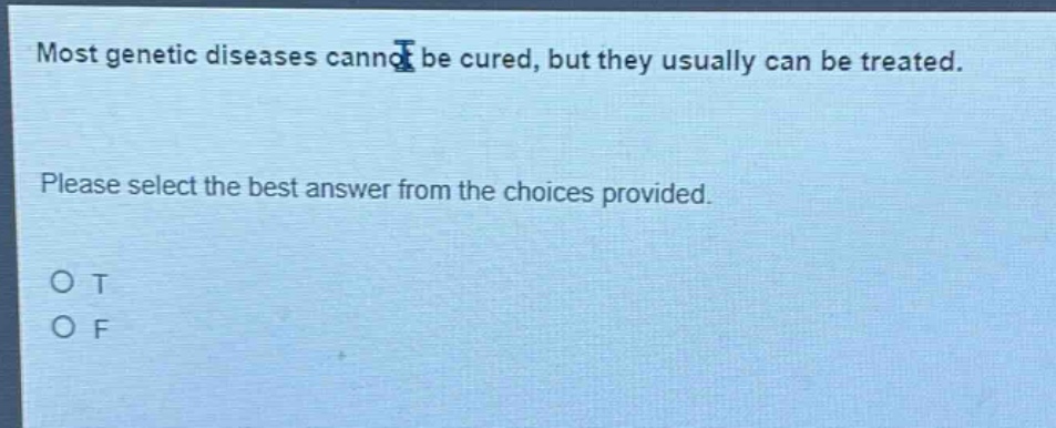 most genetic diseases cannot be cured, but they usually can be treated. please select the best answer from the choices provided. o t o f