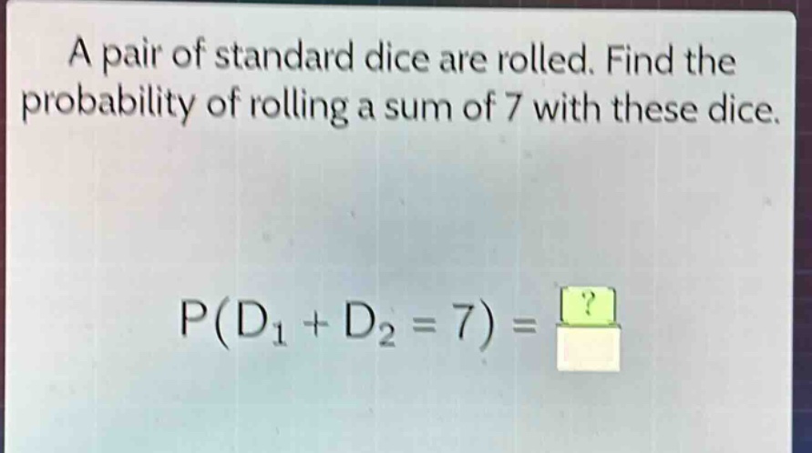 a pair of standard dice are rolled. find the probability of rolling a sum of 7 with these dice. p(d1 + d2 = 7) = ?