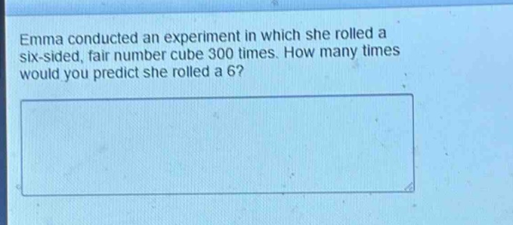 emma conducted an experiment in which she rolled a six - sided, fair number cube 300 times. how many times would you predict she rolled a 6?