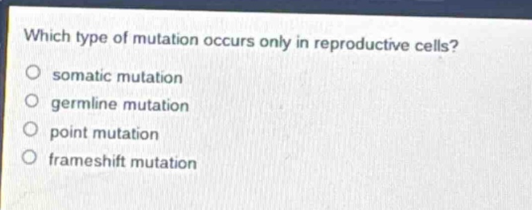 which type of mutation occurs only in reproductive cells?\no somatic mutation\no germline mutation\no point mutation\no frameshift mutation