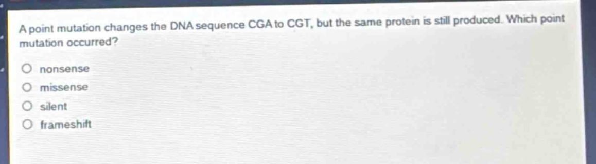 a point mutation changes the dna sequence cga to cgt, but the same protein is still produced. which point mutation occurred?\no nonsense\no missense\no silent\no frameshift