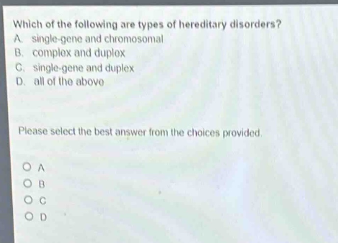 which of the following are types of hereditary disorders? a. single - gene and chromosomal b. complex and duplex c. single - gene and duplex d. all of the above please select the best answer from the choices provided. o a o b o c o d