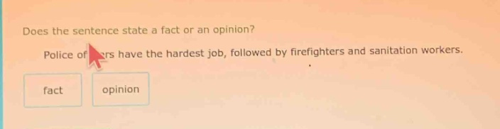 does the sentence state a fact or an opinion? police officers have the hardest job, followed by firefighters and sanitation workers. fact opinion