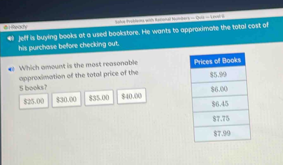 jeff is buying books at a used bookstore. he wants to approximate the total cost of his purchase before checking out. which amount is the most reasonable approximation of the total price of the 5 books? $25.00 $30.00 $35.00 $40.00 prices of books $5.99 $6.00 $6.45 $7.75 $7.99