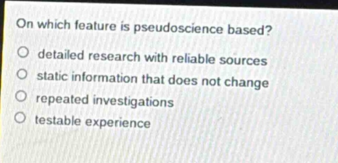on which feature is pseudoscience based?\no detailed research with reliable sources\no static information that does not change\no repeated investigations\no testable experience