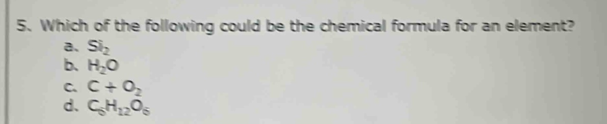 5. which of the following could be the chemical formula for an element? a. si₂ b. h₂o c. c + o₂ d. c₆h₁₂o₆