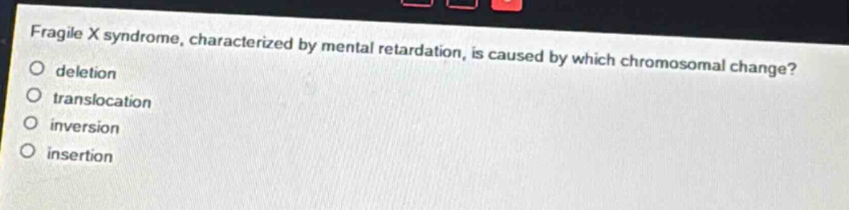 fragile x syndrome, characterized by mental retardation, is caused by which chromosomal change?\ndeletion\ntranslocation\ninversion\ninsertion