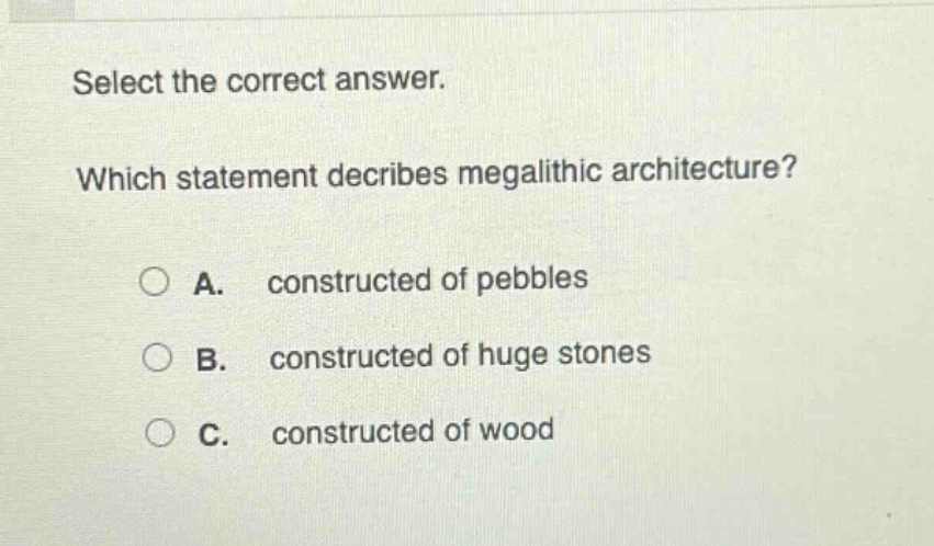 select the correct answer. which statement decribes megalithic architecture? a. constructed of pebbles b. constructed of huge stones c. constructed of wood