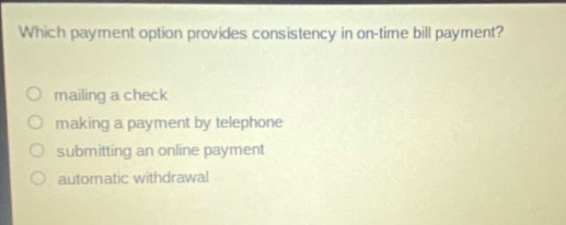 which payment option provides consistency in on - time bill payment?\nmailing a check\nmaking a payment by telephone\nsubmitting an online payment\nautomatic withdrawal