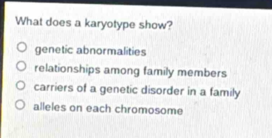 what does a karyotype show?\no genetic abnormalities\no relationships among family members\no carriers of a genetic disorder in a family\no alleles on each chromosome
