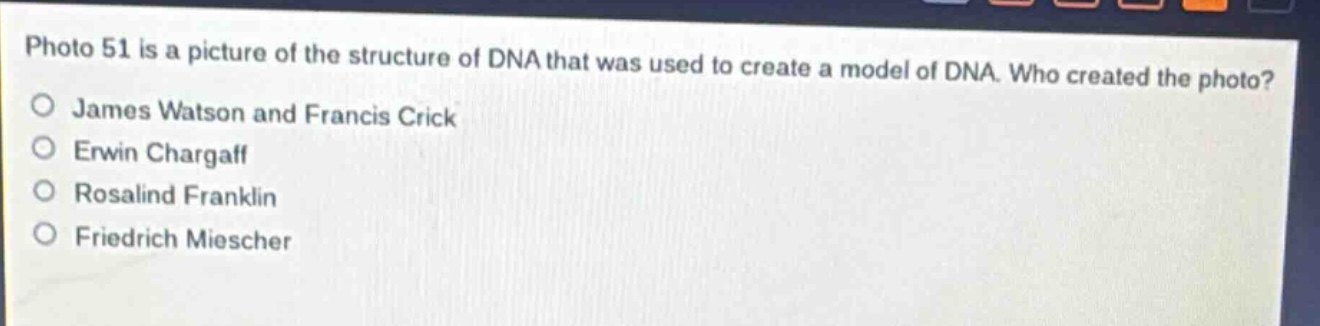 photo 51 is a picture of the structure of dna that was used to create a model of dna. who created the photo?\no james watson and francis crick\no erwin chargaff\no rosalind franklin\no friedrich miescher