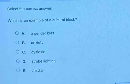 select the correct answer. which is an example of a cultural block? a. a gender bias b. anxiety c. dyslexia d. strobe lighting e. timidity