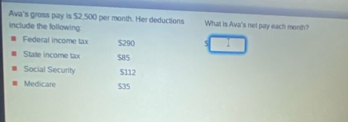 avas gross pay is $2,500 per month. her deductions include the following: federal income tax $290 state income tax $85 social security $112 medicare $35 what is avas net pay each month?