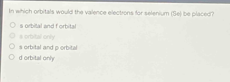 in which orbitals would the valence electrons for selenium (se) be placed?\n s orbital and f orbital\n s orbital only\n s orbital and p orbital\n d orbital only
