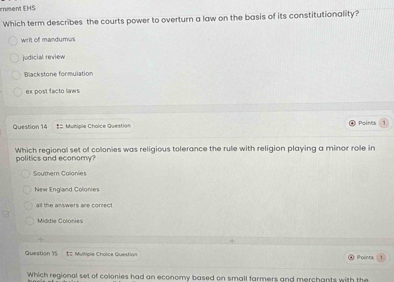 which term describes the courts power to overturn a law on the basis of its constitutionality? writ of mandumus judicial review blackstone formulation ex post facto laws question 14 := multiple choice question which regional set of colonies was religious tolerance the rule with religion playing a minor role in politics and economy? southern colonies new england colonies all the answers are correct middle colonies question 15 := multiple choice question which regional set of colonies had an economy based on small farmers and merchants with the