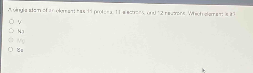 a single atom of an element has 11 protons, 11 electrons, and 12 neutrons. which element is it?\nv\nna\nmg\nse