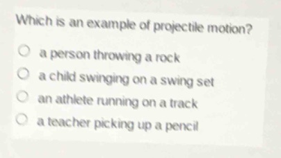 which is an example of projectile motion?\no a person throwing a rock\no a child swinging on a swing set\no an athlete running on a track\no a teacher picking up a pencil