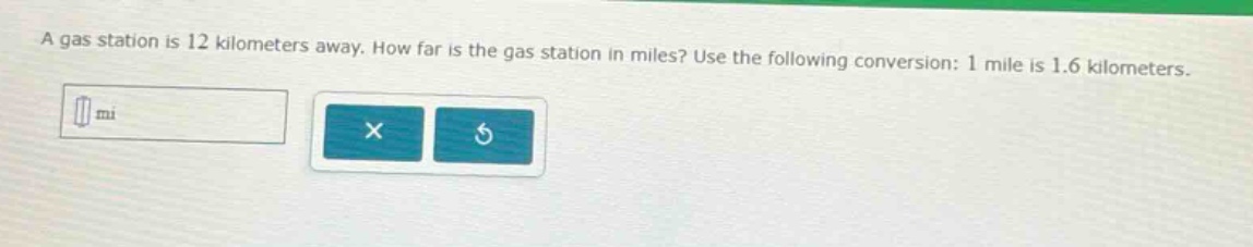 a gas station is 12 kilometers away. how far is the gas station in miles? use the following conversion: 1 mile is 1.6 kilometers.