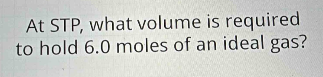 at stp, what volume is required to hold 6.0 moles of an ideal gas?
