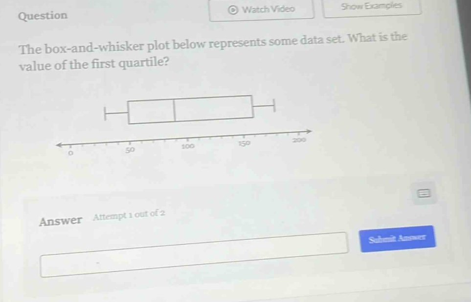 question the box - and - whisker plot below represents some data set. what is the value of the first quartile? answer attempt 1 out of 2