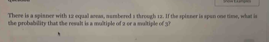 there is a spinner with 12 equal areas, numbered 1 through 12. if the spinner is spun one time, what is the probability that the result is a multiple of 2 or a multiple of 3?