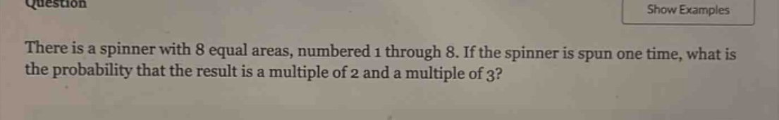 there is a spinner with 8 equal areas, numbered 1 through 8. if the spinner is spun one time, what is the probability that the result is a multiple of 2 and a multiple of 3?