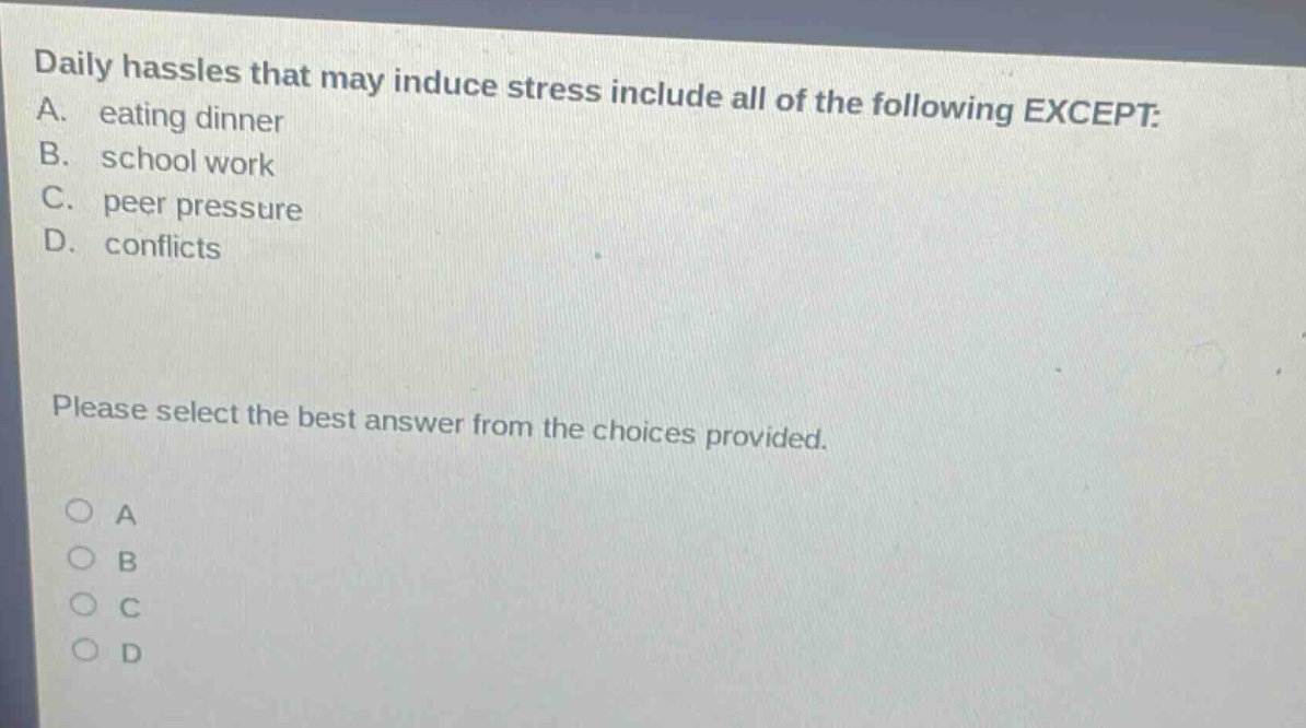 daily hassles that may induce stress include all of the following except: a. eating dinner b. school work c. peer pressure d. conflicts please select the best answer from the choices provided.