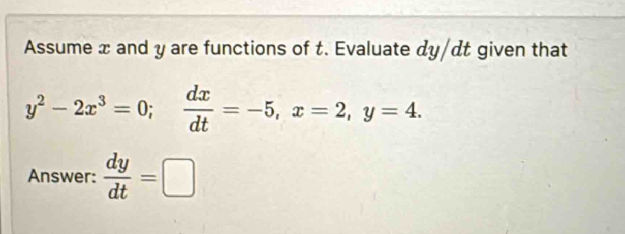 assume x and y are functions of t. evaluate dy/dt given that y² - 2x³ = 0; dx/dt = -5, x = 2, y = 4. answer: dy/dt =