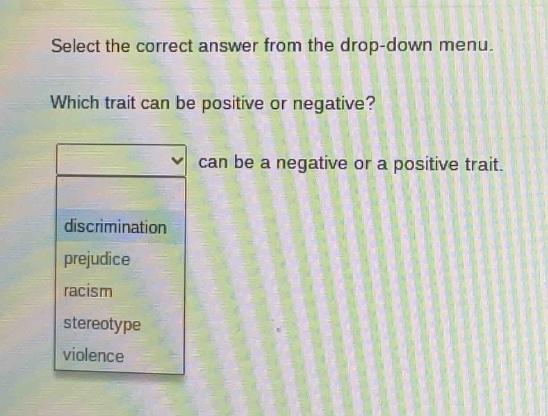 select the correct answer from the drop - down menu. which trait can be positive or negative? can be a negative or a positive trait. discrimination prejudice racism stereotype violence