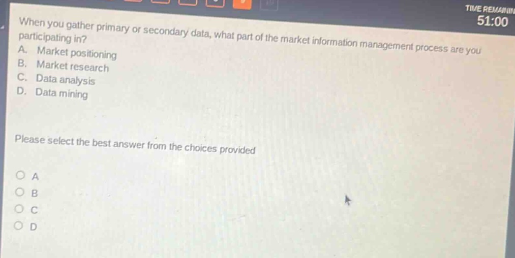 when you gather primary or secondary data, what part of the market information management process are you participating in? a. market positioning b. market research c. data analysis d. data mining please select the best answer from the choices provided
