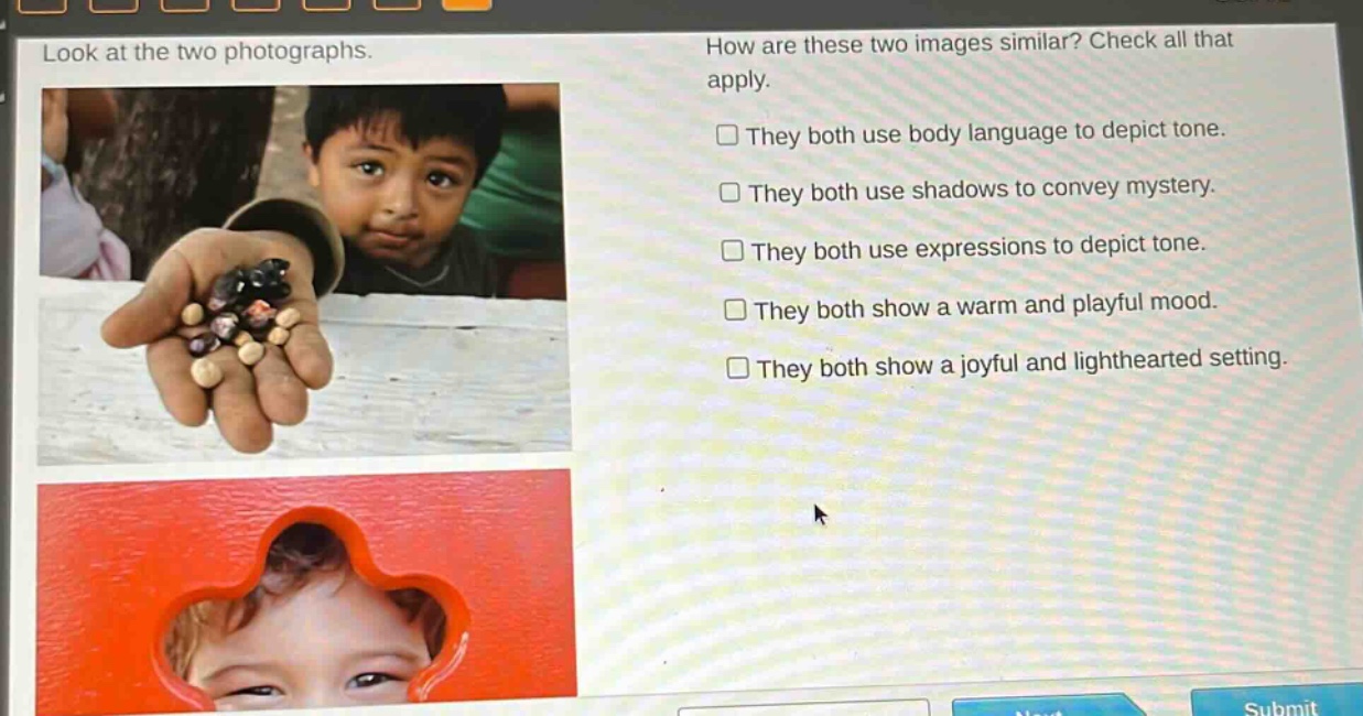 look at the two photographs. how are these two images similar? check all that apply. they both use body language to depict tone. they both use shadows to convey mystery. they both use expressions to depict tone. they both show a warm and playful mood. they both show a joyful and lighthearted setting.