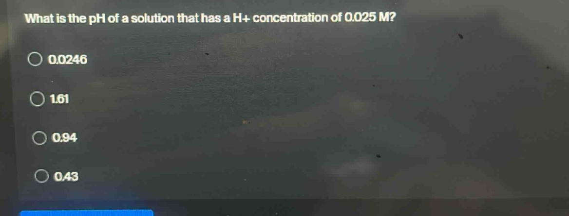 what is the ph of a solution that has a h+ concentration of 0.025 m? 0.0246 1.61 0.94 0.43